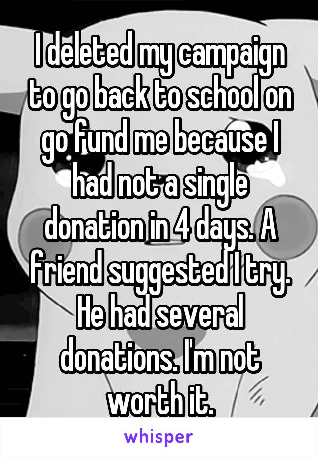 I deleted my campaign to go back to school on go fund me because I had not a single donation in 4 days. A friend suggested I try. He had several donations. I'm not worth it.