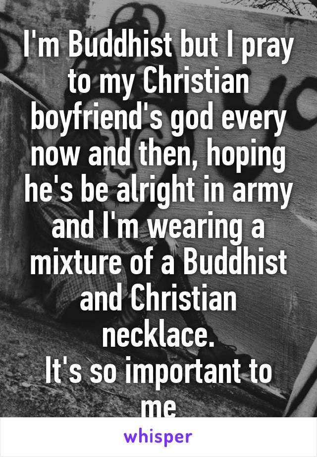 I'm Buddhist but I pray to my Christian boyfriend's god every now and then, hoping he's be alright in army
and I'm wearing a mixture of a Buddhist and Christian necklace.
It's so important to me