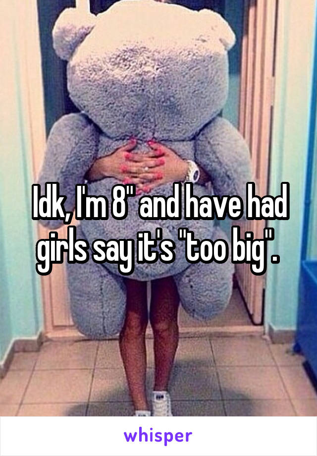 Idk, I'm 8" and have had girls say it's "too big". 