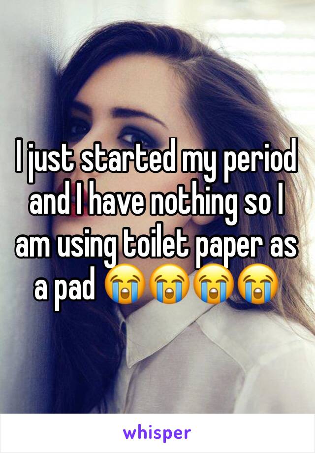 I just started my period and I have nothing so I am using toilet paper as a pad 😭😭😭😭