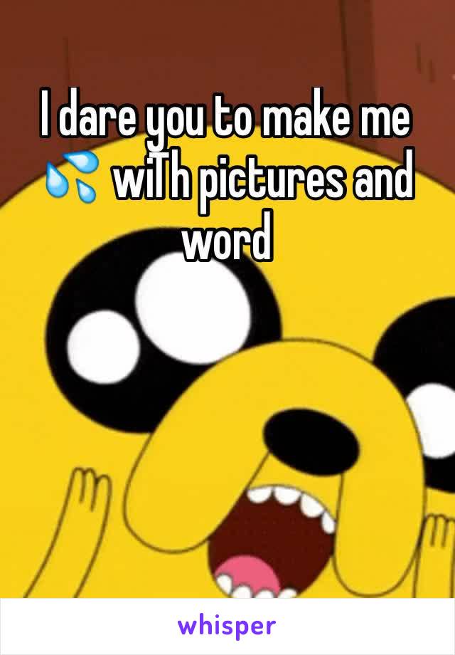 I dare you to make me 💦 wiTh pictures and word 