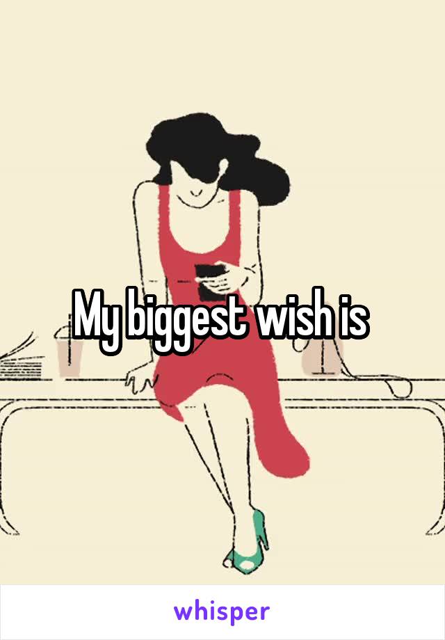 My biggest wish is 