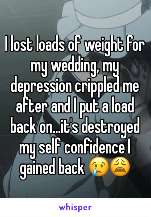 I lost loads of weight for my wedding, my depression crippled me after and I put a load back on...it's destroyed my self confidence I gained back 😢😩