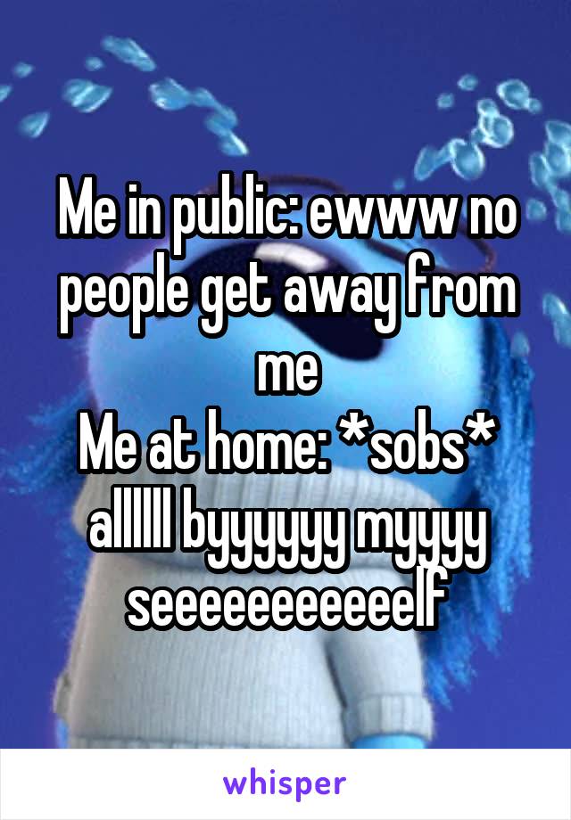 Me in public: ewww no people get away from me
Me at home: *sobs* allllll byyyyyy myyyy seeeeeeeeeeelf