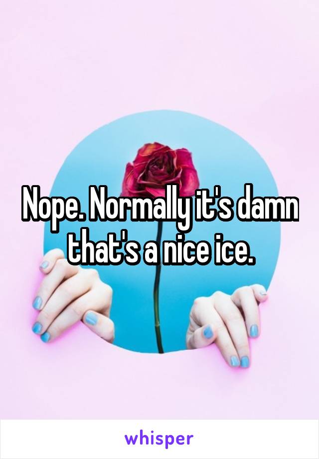 Nope. Normally it's damn that's a nice ice.