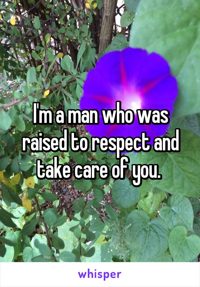 I'm a man who was raised to respect and take care of you. 