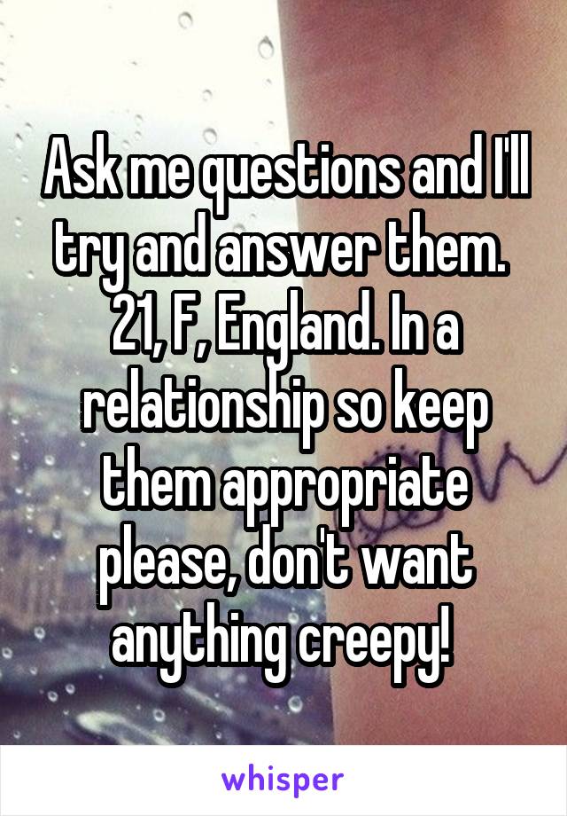 Ask me questions and I'll try and answer them. 
21, F, England. In a relationship so keep them appropriate please, don't want anything creepy! 