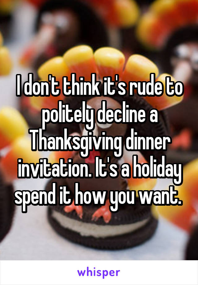 I don't think it's rude to politely decline a Thanksgiving dinner invitation. It's a holiday spend it how you want. 