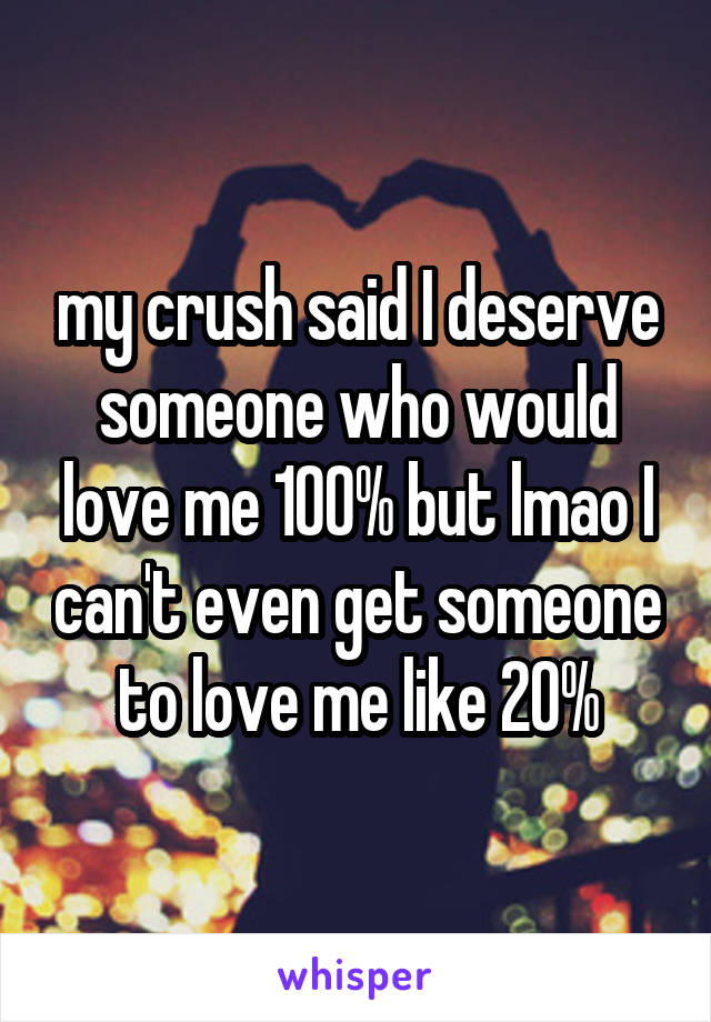 my crush said I deserve someone who would love me 100% but lmao I can't even get someone to love me like 20%