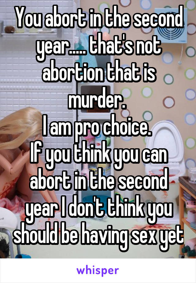 You abort in the second year..... that's not abortion that is murder. 
I am pro choice. 
If you think you can abort in the second year I don't think you should be having sex yet 