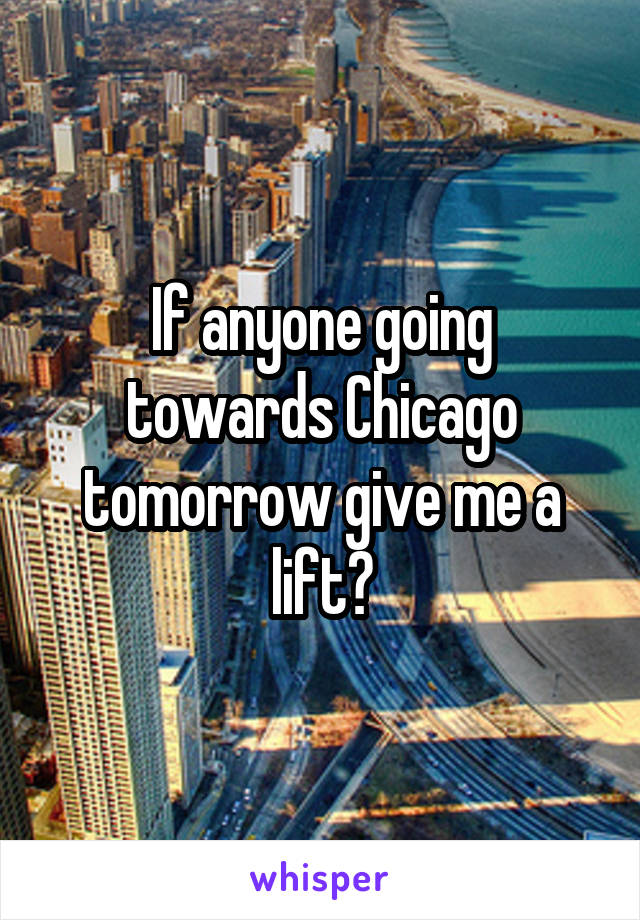 If anyone going towards Chicago tomorrow give me a lift?