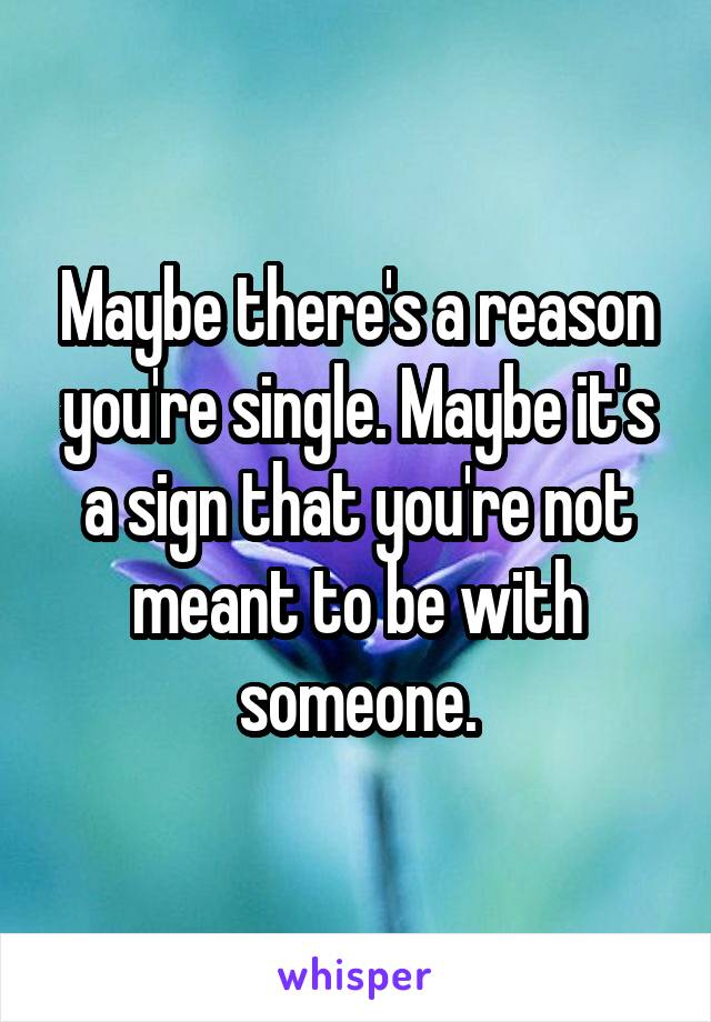 Maybe there's a reason you're single. Maybe it's a sign that you're not meant to be with someone.