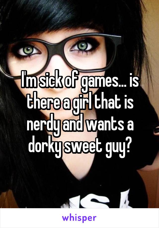 I'm sick of games... is there a girl that is nerdy and wants a dorky sweet guy?