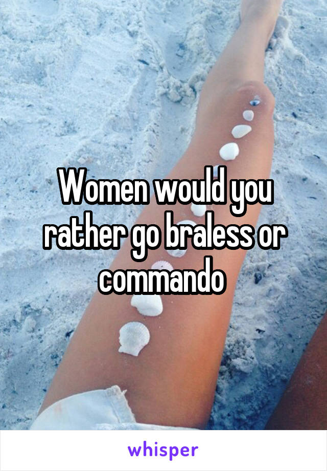 Women would you rather go braless or commando 