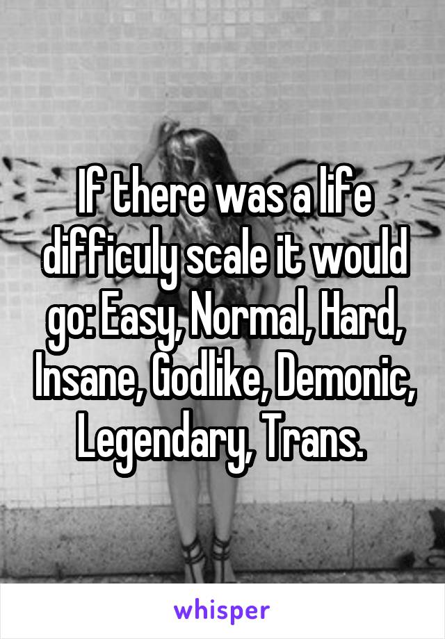 If there was a life difficuly scale it would go: Easy, Normal, Hard, Insane, Godlike, Demonic, Legendary, Trans. 