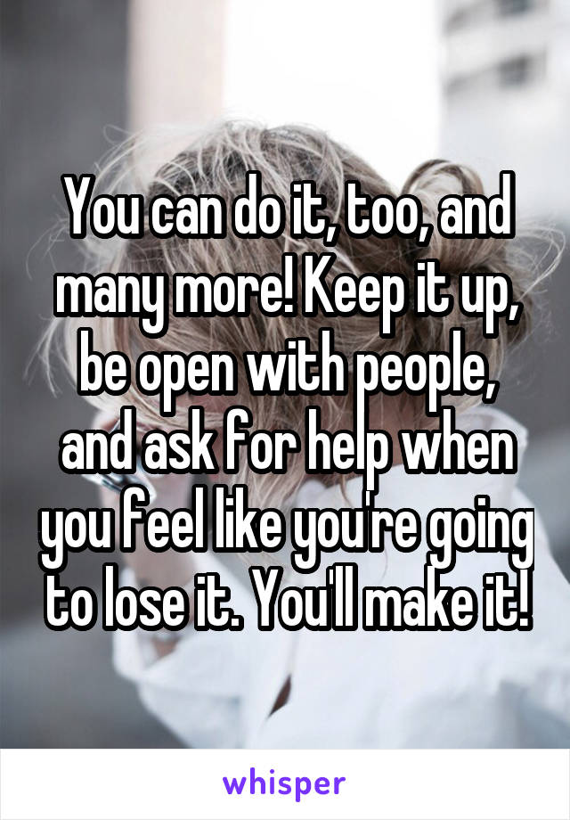 You can do it, too, and many more! Keep it up, be open with people, and ask for help when you feel like you're going to lose it. You'll make it!