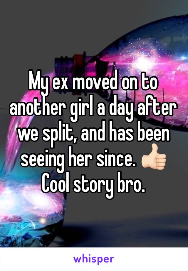 My ex moved on to another girl a day after we split, and has been seeing her since. 👍🏻 Cool story bro. 