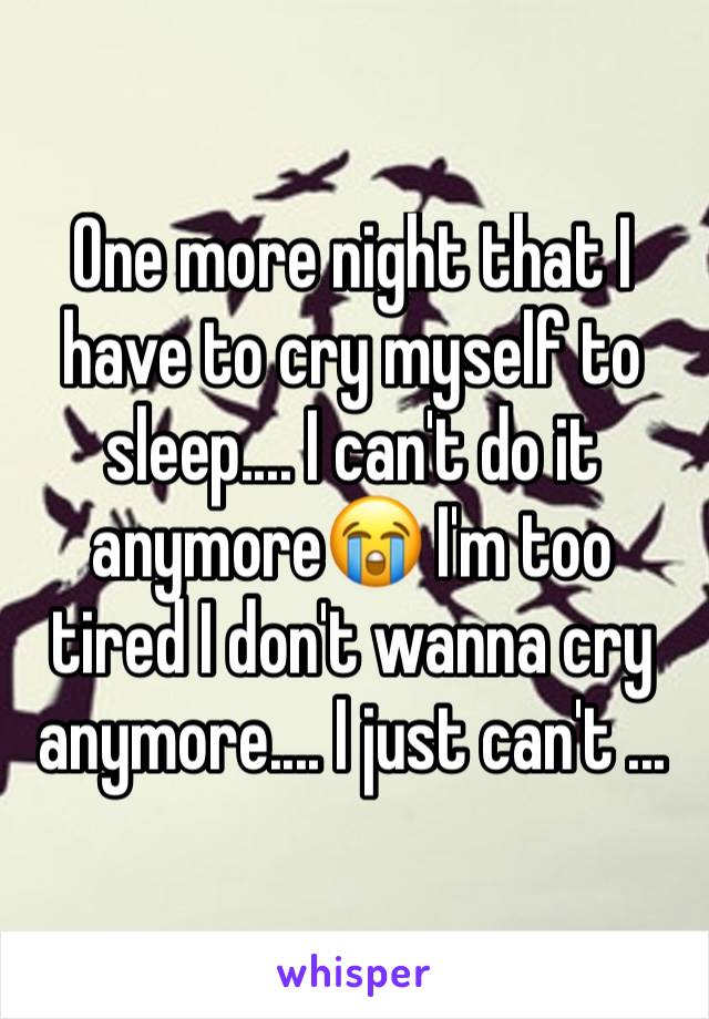 One more night that I have to cry myself to sleep.... I can't do it anymore😭 I'm too tired I don't wanna cry anymore.... I just can't ...