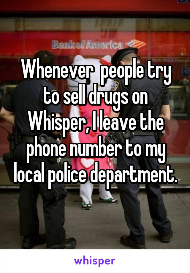 Whenever  people try to sell drugs on Whisper, I leave the phone number to my local police department. 