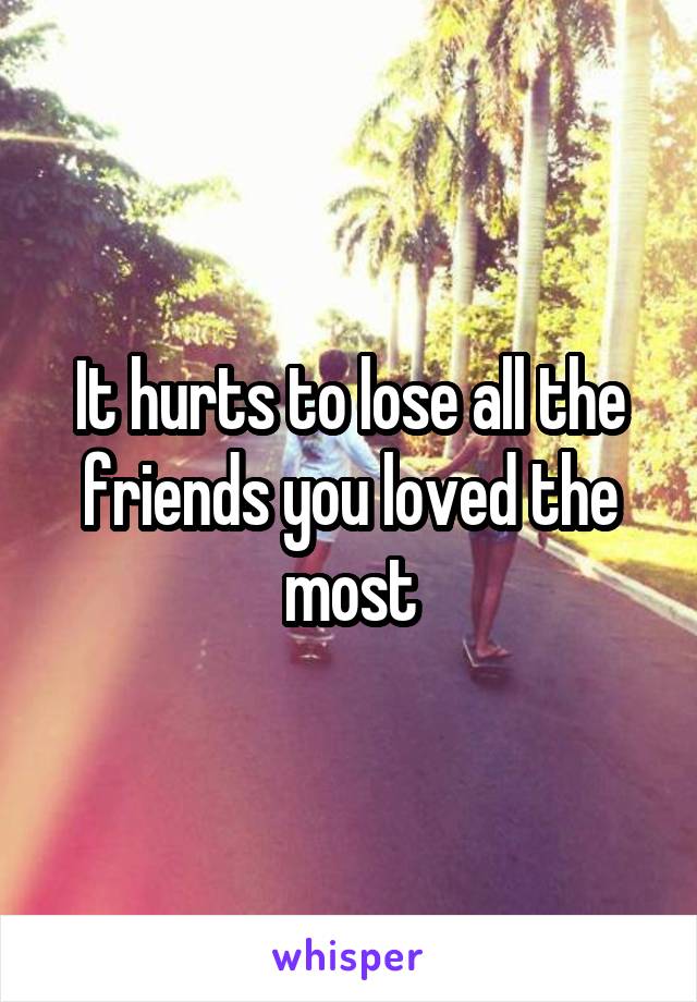 It hurts to lose all the friends you loved the most