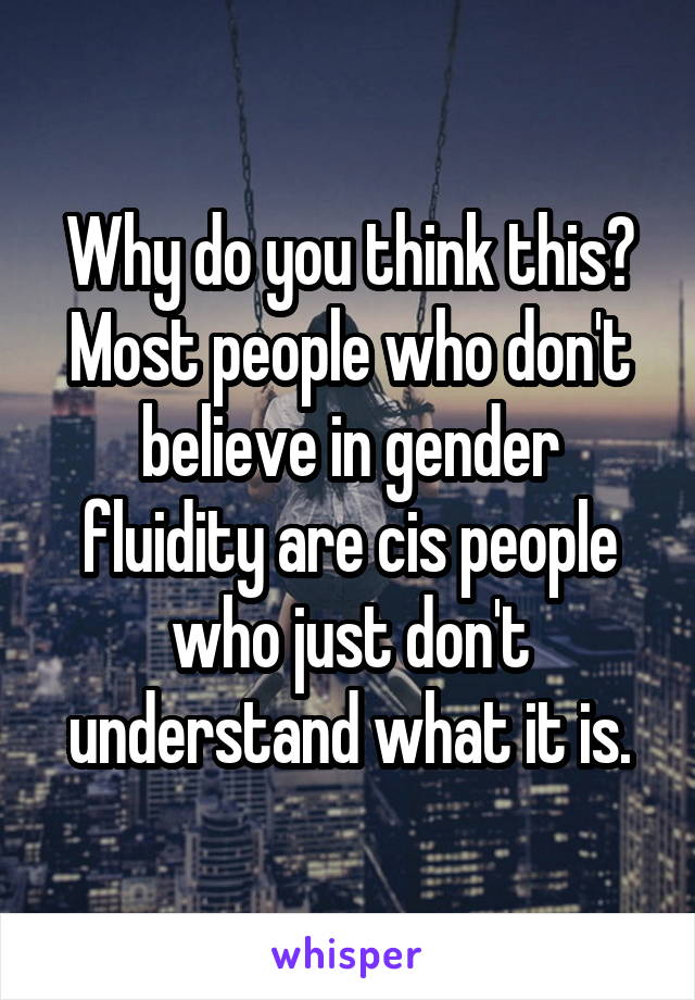 Why do you think this? Most people who don't believe in gender fluidity are cis people who just don't understand what it is.