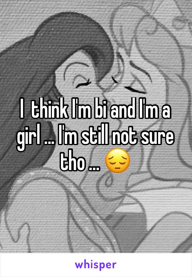 I  think I'm bi and I'm a girl ... I'm still not sure tho ... 😔