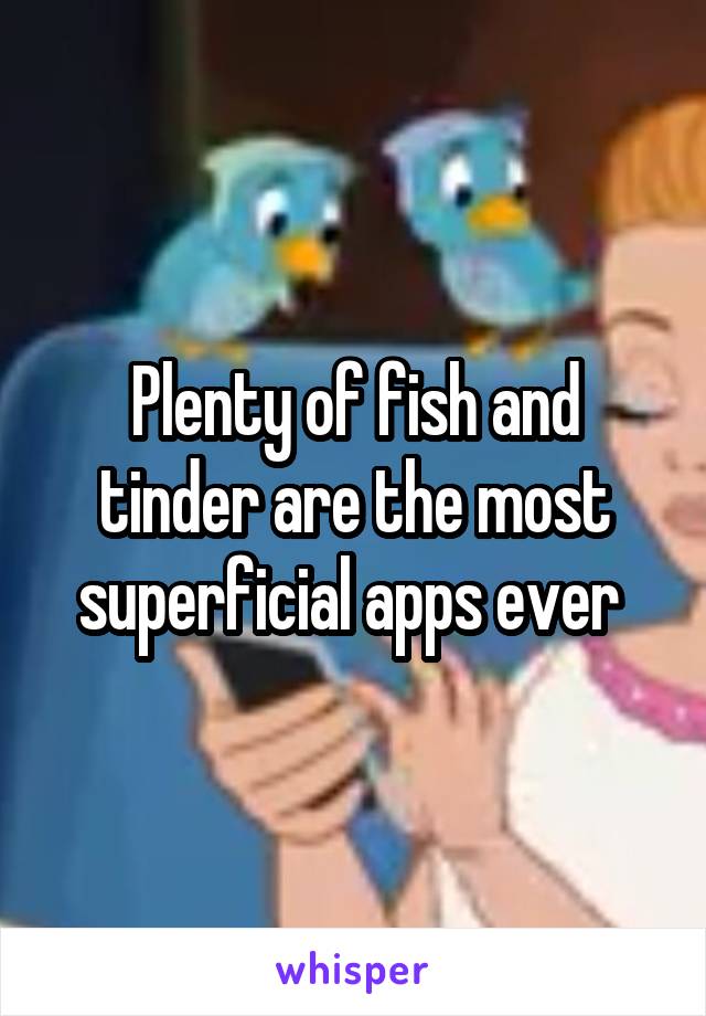 Plenty of fish and tinder are the most superficial apps ever 