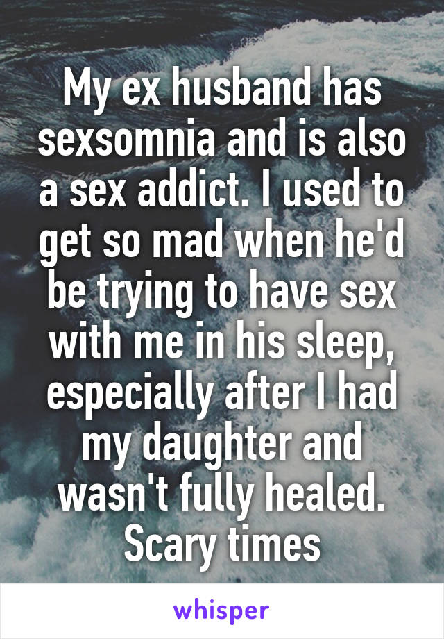 My ex husband has sexsomnia and is also a sex addict. I used to get so mad when he'd be trying to have sex with me in his sleep, especially after I had my daughter and wasn't fully healed. Scary times