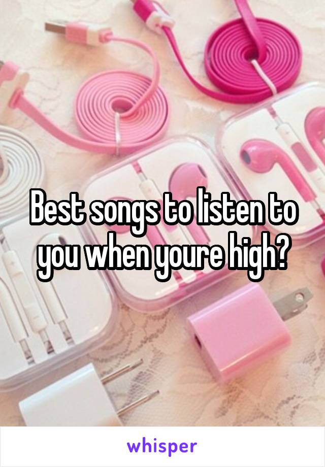 Best songs to listen to you when youre high?