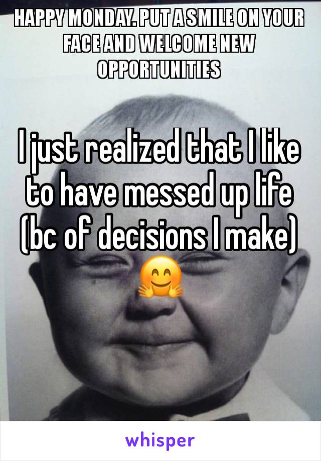 I just realized that I like to have messed up life (bc of decisions I make) 🤗