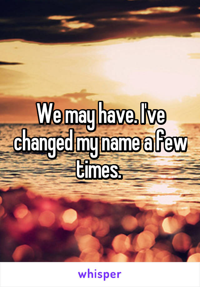 We may have. I've changed my name a few times. 