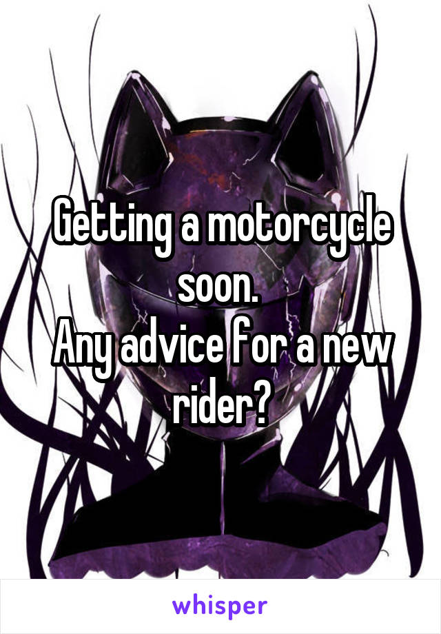 Getting a motorcycle soon. 
Any advice for a new rider?