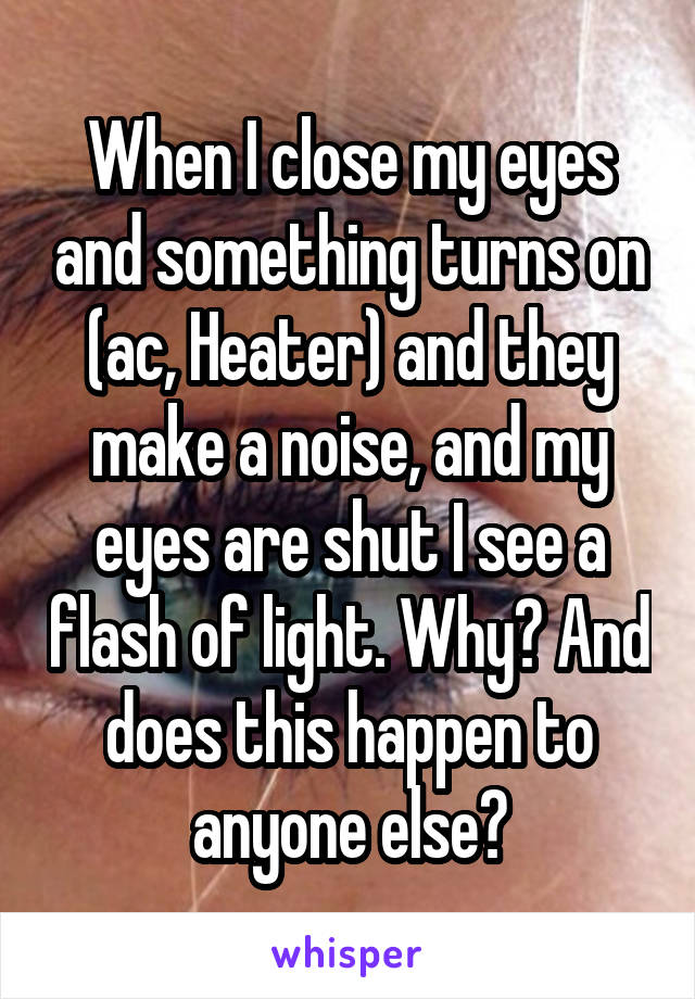 When I close my eyes and something turns on (ac, Heater) and they make a noise, and my eyes are shut I see a flash of light. Why? And does this happen to anyone else?