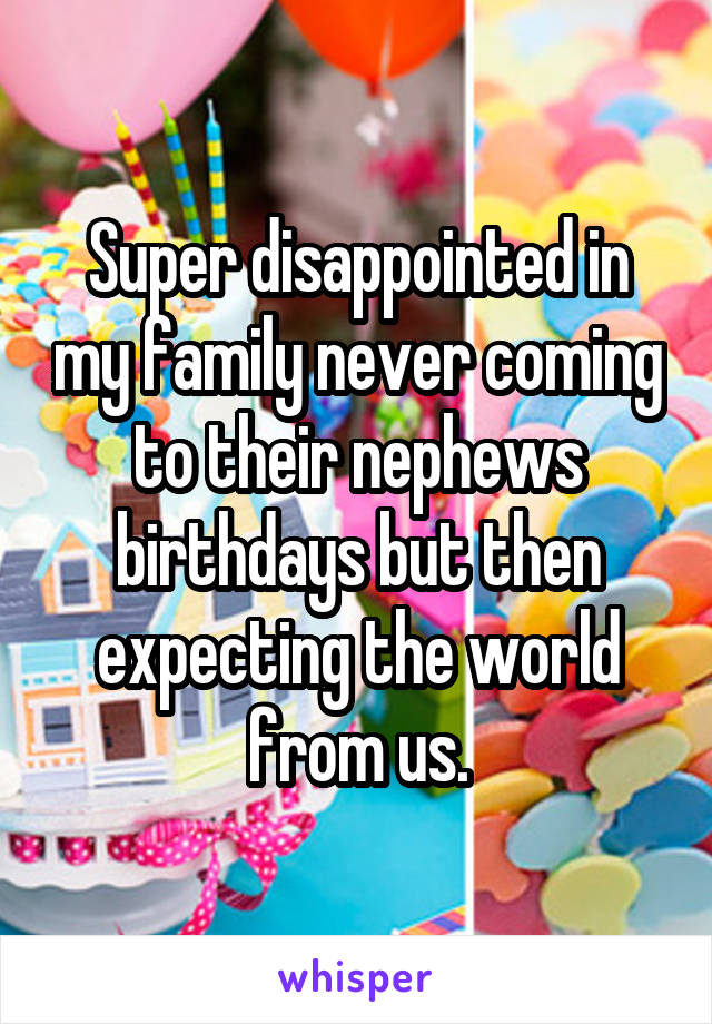 Super disappointed in my family never coming to their nephews birthdays but then expecting the world from us.