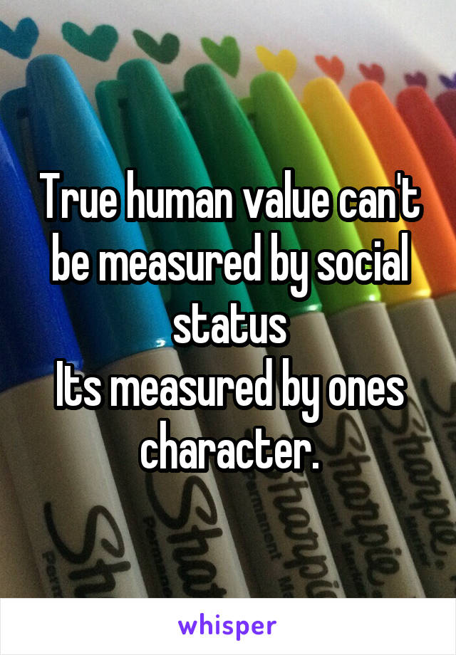 True human value can't be measured by social status
Its measured by ones character.