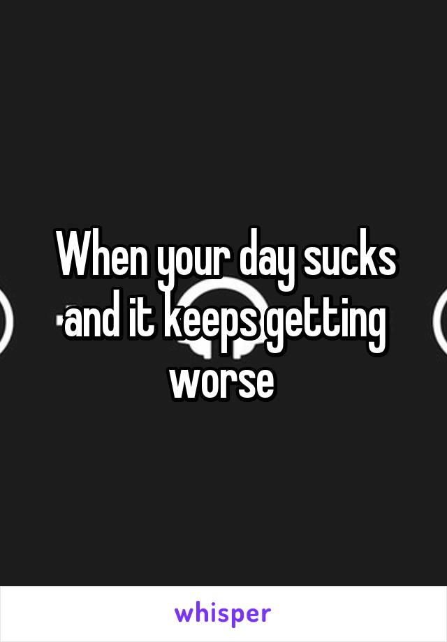 When your day sucks and it keeps getting worse 