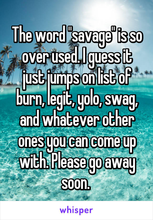 The word "savage" is so over used. I guess it just jumps on list of burn, legit, yolo, swag, and whatever other ones you can come up with. Please go away soon. 