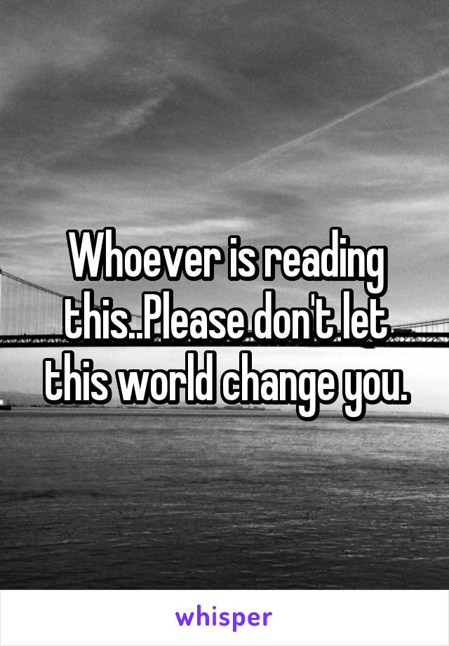 Whoever is reading this..Please don't let this world change you.