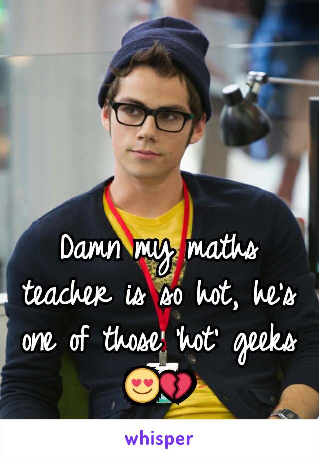 Damn my maths teacher is so hot, he's one of those 'hot' geeks 😍💔