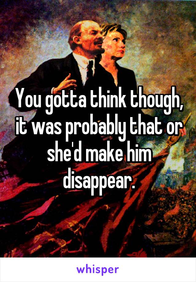 You gotta think though, it was probably that or she'd make him disappear.