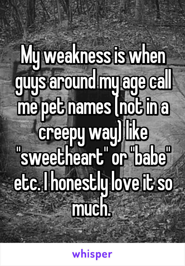 My weakness is when guys around my age call me pet names (not in a creepy way) like "sweetheart" or "babe" etc. I honestly love it so much. 