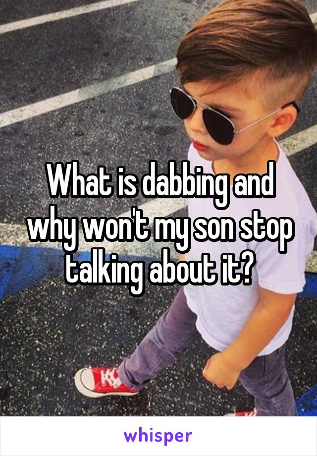 What is dabbing and why won't my son stop talking about it?