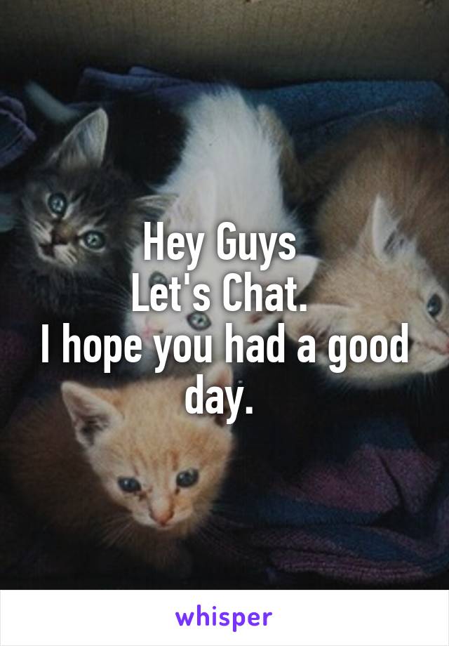 Hey Guys 
Let's Chat. 
I hope you had a good day. 