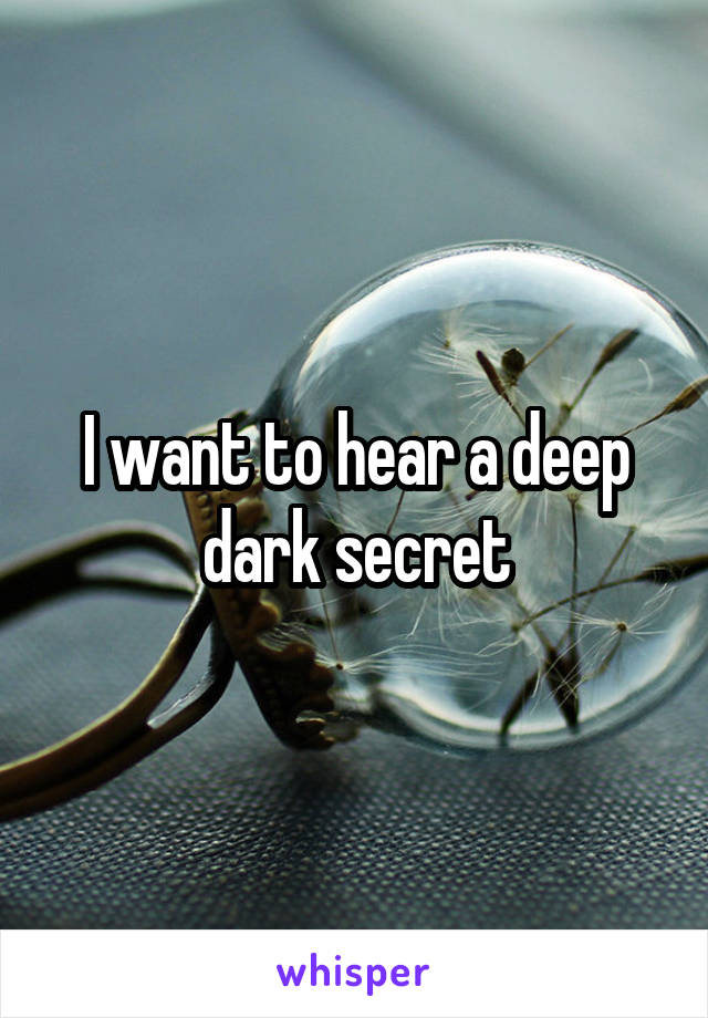 I want to hear a deep dark secret