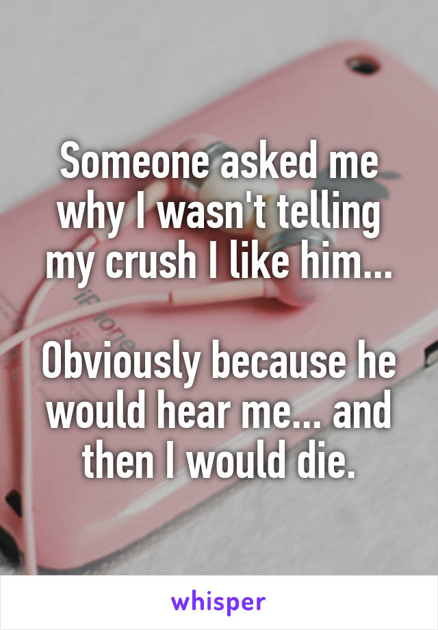 Someone asked me why I wasn't telling my crush I like him...

Obviously because he would hear me... and then I would die.