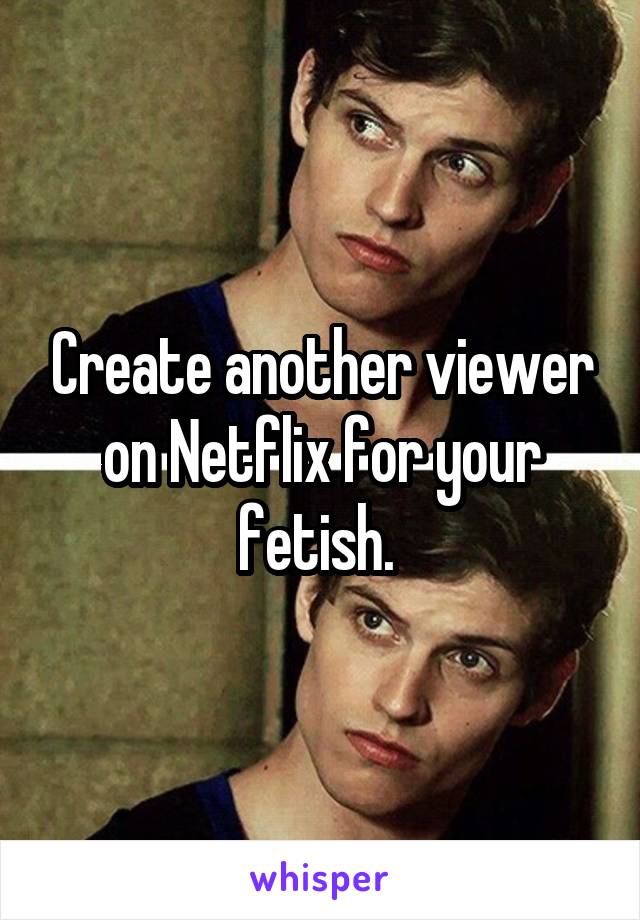 Create another viewer on Netflix for your fetish. 