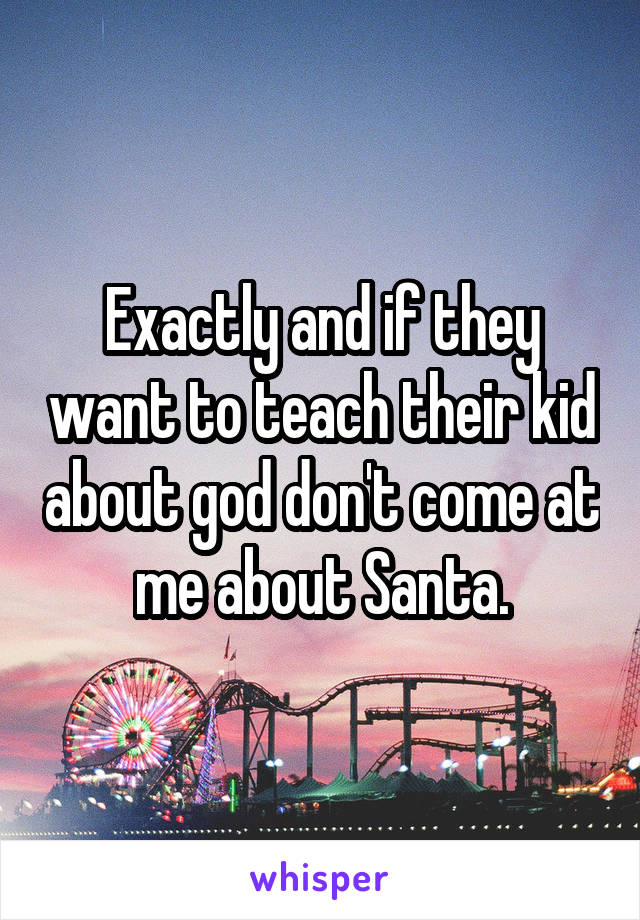 Exactly and if they want to teach their kid about god don't come at me about Santa.