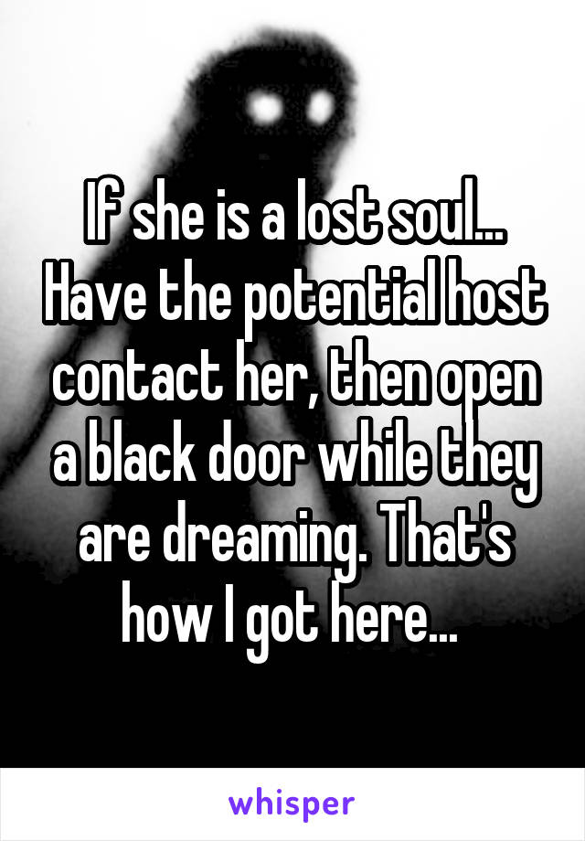 If she is a lost soul... Have the potential host contact her, then open a black door while they are dreaming. That's how I got here... 