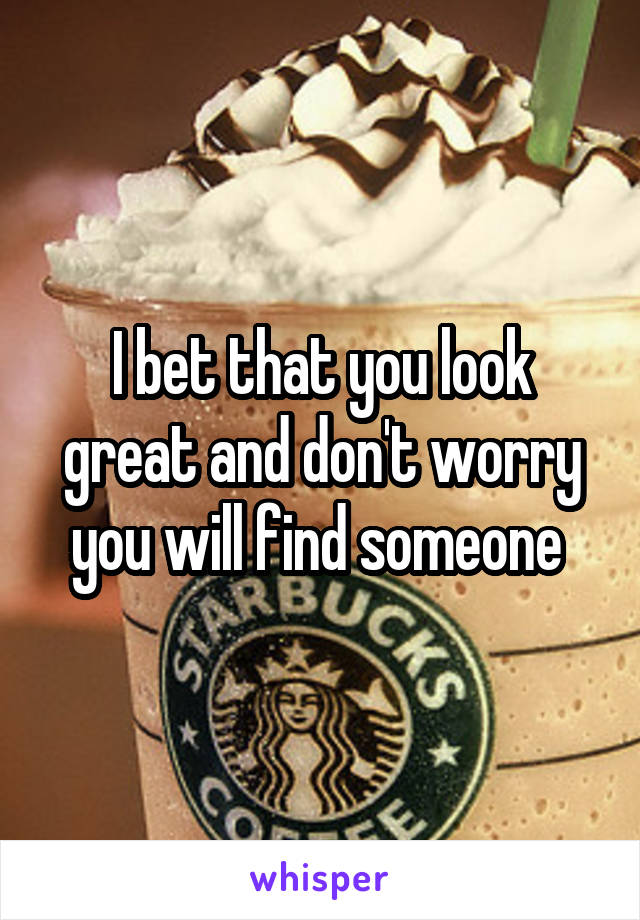 I bet that you look great and don't worry you will find someone 