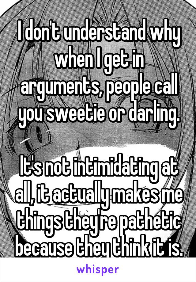 I don't understand why when I get in arguments, people call you sweetie or darling.

It's not intimidating at all, it actually makes me things they're pathetic because they think it is.